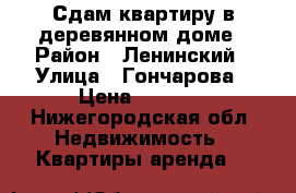 Сдам квартиру в деревянном доме › Район ­ Ленинский › Улица ­ Гончарова › Цена ­ 6 000 - Нижегородская обл. Недвижимость » Квартиры аренда   